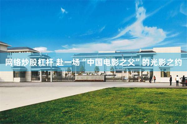 网络炒股杠杆 赴一场“中国电影之父”的光影之约
