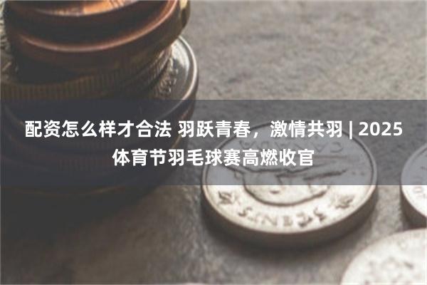 配资怎么样才合法 羽跃青春，激情共羽 | 2025体育节羽毛球赛高燃收官
