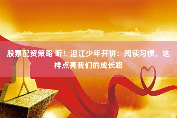 股票配资策略 听！湛江少年开讲：阅读习惯，这样点亮我们的成长路