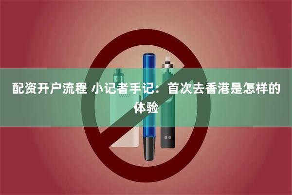 配资开户流程 小记者手记：首次去香港是怎样的体验