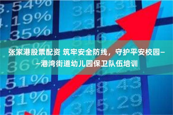 张家港股票配资 筑牢安全防线，守护平安校园——港湾街道幼儿园保卫队伍培训