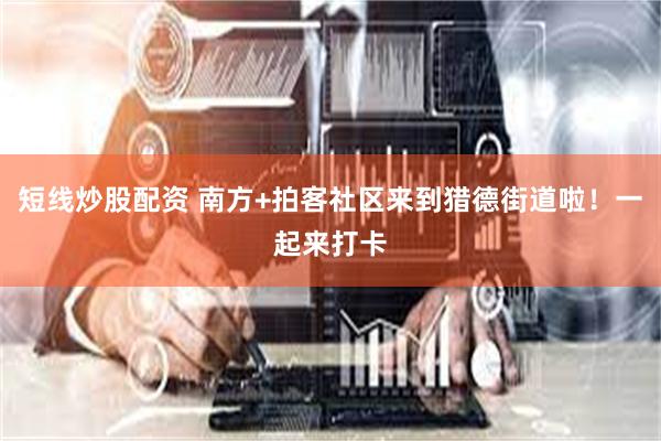 短线炒股配资 南方+拍客社区来到猎德街道啦！一起来打卡
