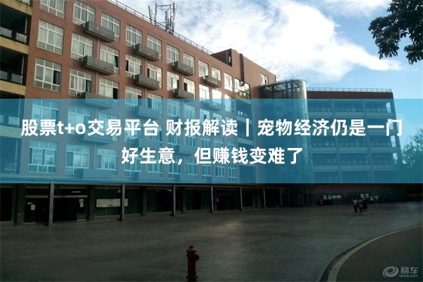股票t+o交易平台 财报解读｜宠物经济仍是一门好生意，但赚钱变难了