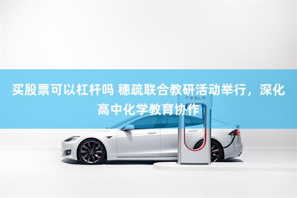 买股票可以杠杆吗 穗疏联合教研活动举行，深化高中化学教育协作