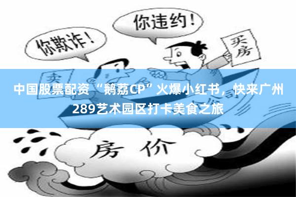 中国股票配资 “鹅荔CP”火爆小红书，快来广州289艺术园区打卡美食之旅