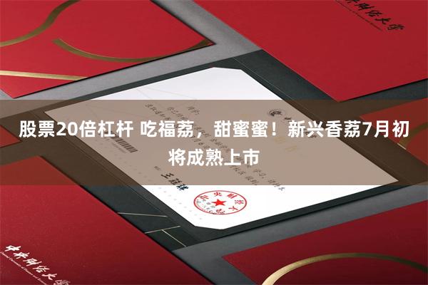 股票20倍杠杆 吃福荔，甜蜜蜜！新兴香荔7月初将成熟上市