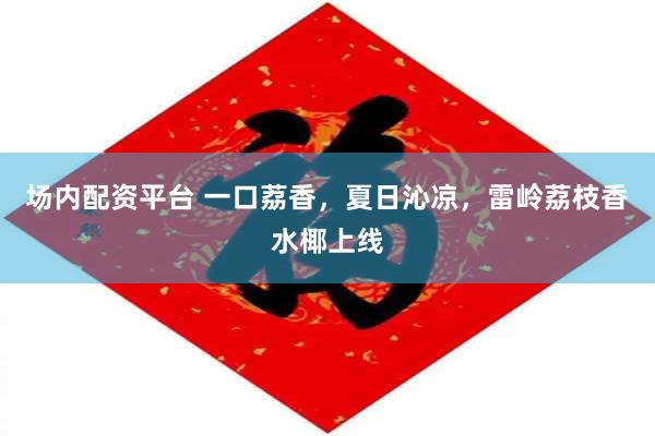 场内配资平台 一口荔香，夏日沁凉，雷岭荔枝香水椰上线