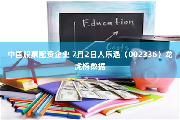 中国股票配资企业 7月2日人乐退（002336）龙虎榜数据