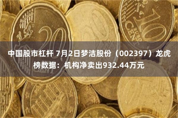 中国股市杠杆 7月2日梦洁股份（002397）龙虎榜数据：机构净卖出932.44万元