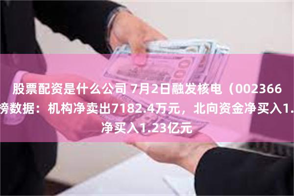 股票配资是什么公司 7月2日融发核电(002366)龙虎榜数据:机构净卖出7182.4万元,北向资金净买入1.23亿元