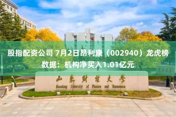 股指配资公司 7月2日昂利康（002940）龙虎榜数据：机构净买入1.01亿元