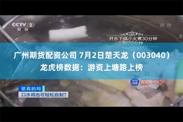 广州期货配资公司 7月2日楚天龙(003040)龙虎榜数据:游资上塘路上榜