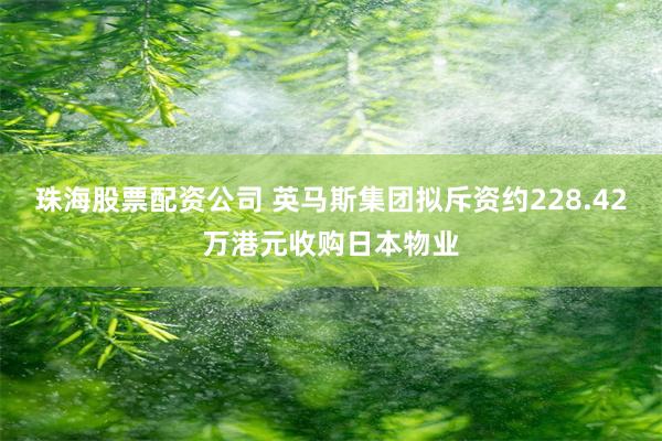 珠海股票配资公司 英马斯集团拟斥资约228.42万港元收购日本物业