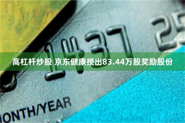 高杠杆炒股 京东健康授出83.44万股奖励股份