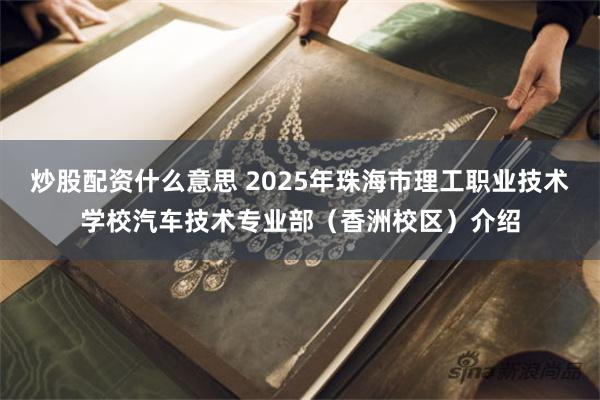 炒股配资什么意思 2025年珠海市理工职业技术学校汽车技术专业部（香洲校区）介绍