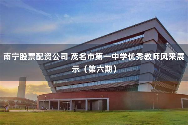 南宁股票配资公司 茂名市第一中学优秀教师风采展示（第六期）