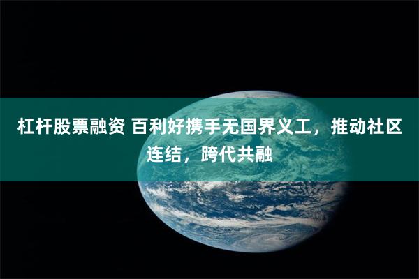 杠杆股票融资 百利好携手无国界义工,推动社区连结,跨代共融