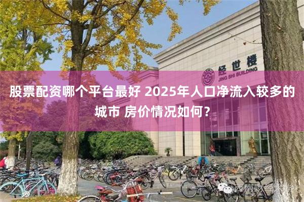 股票配资哪个平台最好 2025年人口净流入较多的城市 房价情况如何？