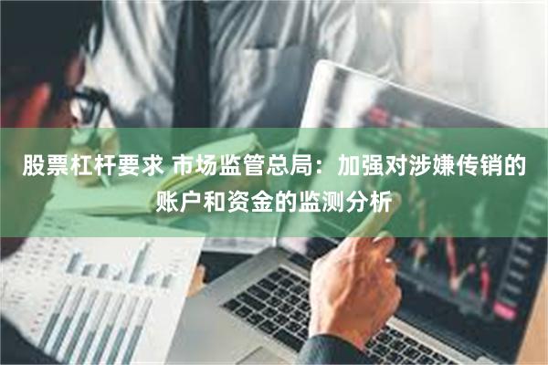 股票杠杆要求 市场监管总局:加强对涉嫌传销的账户和资金的监测分析