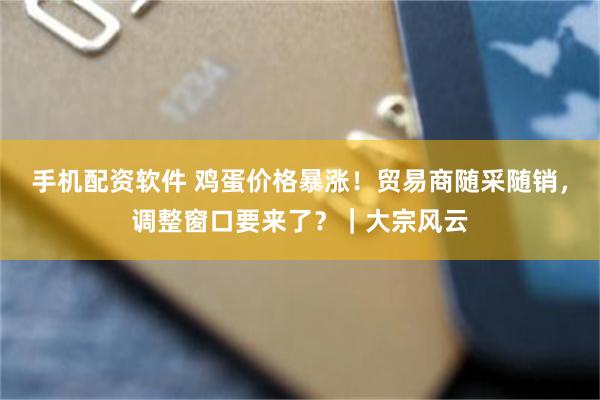 手机配资软件 鸡蛋价格暴涨！贸易商随采随销，调整窗口要来了？｜大宗风云
