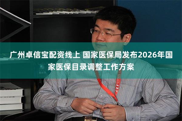 广州卓信宝配资线上 国家医保局发布2026年国家医保目录调整工作方案