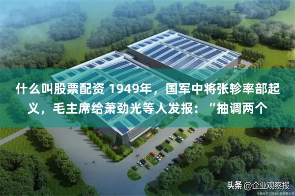 什么叫股票配资 1949年，国军中将张轸率部起义，毛主席给萧劲光等人发报：“抽调两个