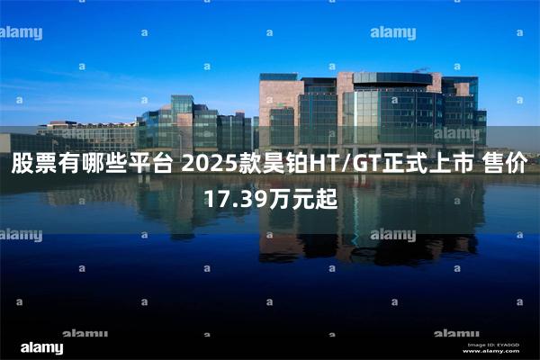 股票有哪些平台 2025款昊铂HT/GT正式上市 售价17.39万元起