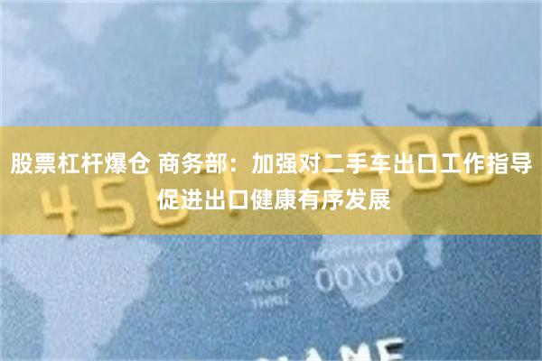 股票杠杆爆仓 商务部：加强对二手车出口工作指导 促进出口健康有序发展