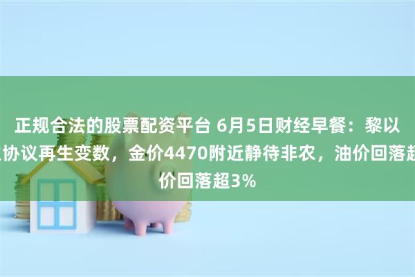 正规合法的股票配资平台 6月5日财经早餐：黎以停火协议再生变数，金价4470附近静待非农，油价回落超3%