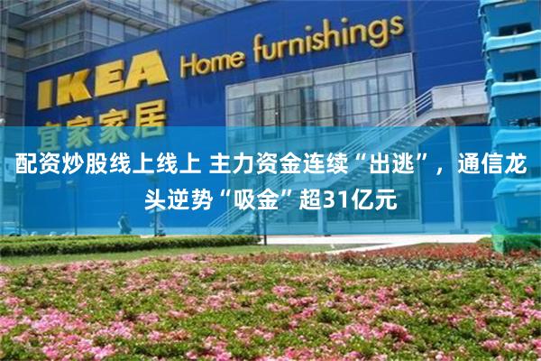 配资炒股线上线上 主力资金连续“出逃”，通信龙头逆势“吸金”超31亿元