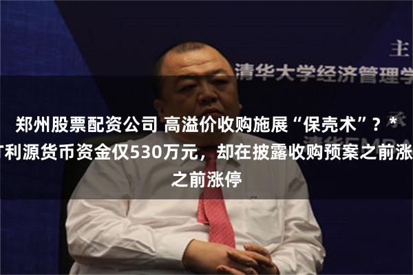 郑州股票配资公司 高溢价收购施展“保壳术”？*ST利源货币资金仅530万元，却在披露收购预案之前涨停