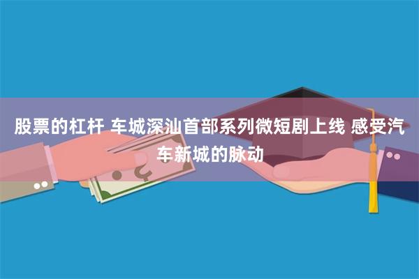 股票的杠杆 车城深汕首部系列微短剧上线 感受汽车新城的脉动