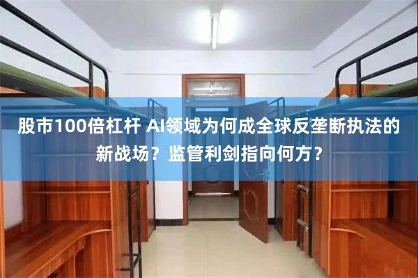 股市100倍杠杆 AI领域为何成全球反垄断执法的新战场？监管利剑指向何方？