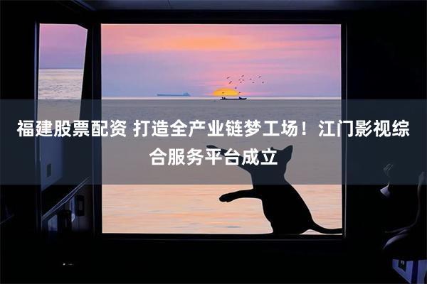 福建股票配资 打造全产业链梦工场！江门影视综合服务平台成立
