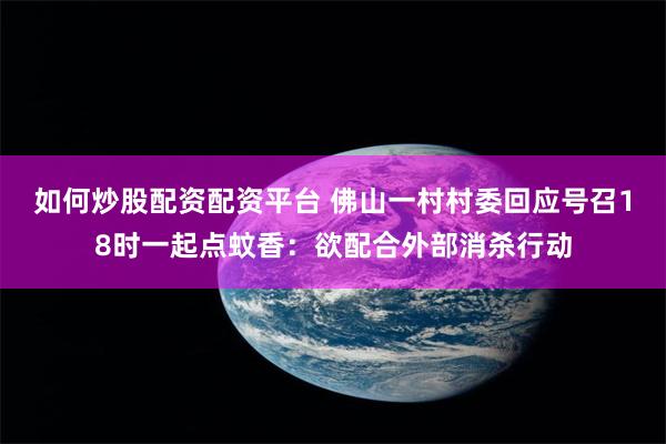 如何炒股配资配资平台 佛山一村村委回应号召18时一起点蚊香:欲配合外部消杀行动