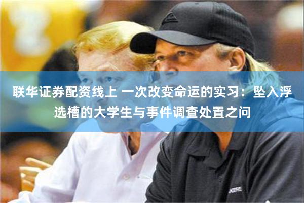 联华证券配资线上 一次改变命运的实习：坠入浮选槽的大学生与事件调查处置之问
