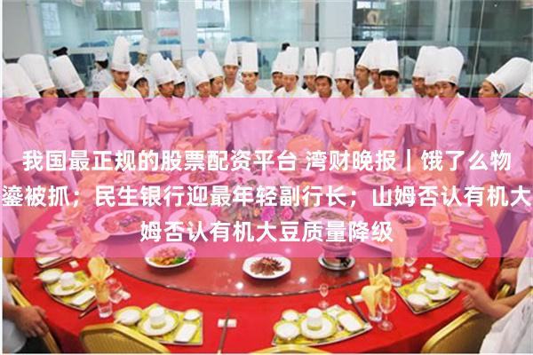 我国最正规的股票配资平台 湾财晚报|饿了么物流前主管韩鎏被抓;民生银行迎最年轻副行长;山姆否认有机大豆质量降级