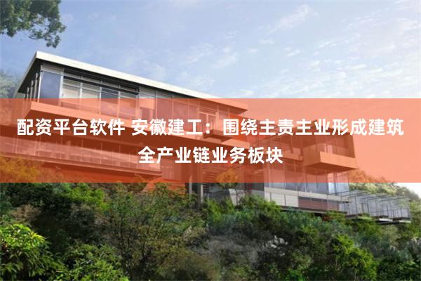 配资平台软件 安徽建工：围绕主责主业形成建筑全产业链业务板块