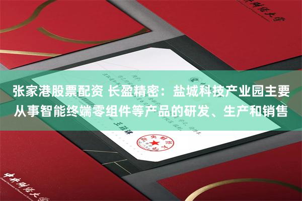 张家港股票配资 长盈精密：盐城科技产业园主要从事智能终端零组件等产品的研发、生产和销售