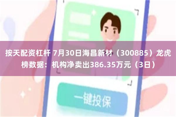 按天配资杠杆 7月30日海昌新材（300885）龙虎榜数据：机构净卖出386.35万元（3日）