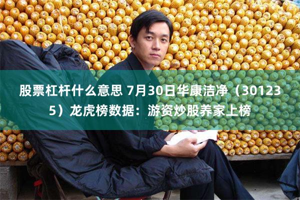股票杠杆什么意思 7月30日华康洁净（301235）龙虎榜数据：游资炒股养家上榜