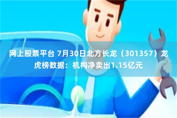 网上股票平台 7月30日北方长龙（301357）龙虎榜数据：机构净卖出1.15亿元