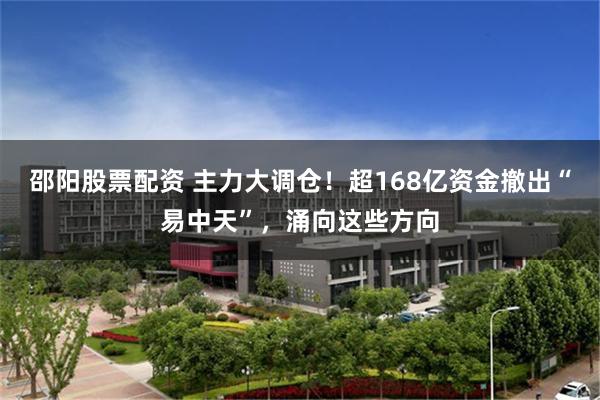 邵阳股票配资 主力大调仓！超168亿资金撤出“易中天”，涌向这些方向