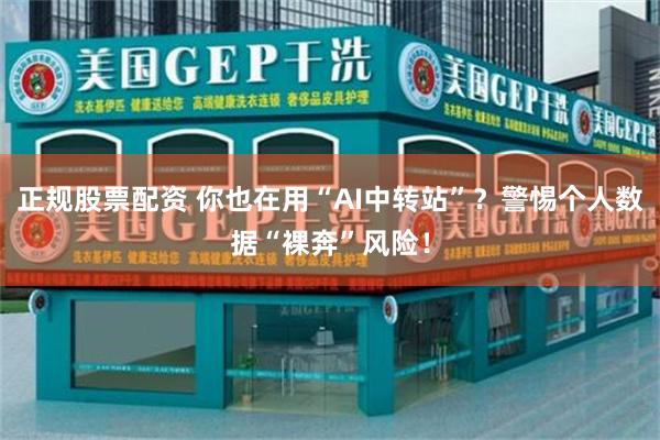 正规股票配资 你也在用“AI中转站”?警惕个人数据“裸奔”风险!