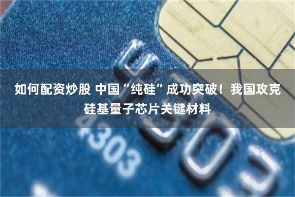 如何配资炒股 中国“纯硅”成功突破！我国攻克硅基量子芯片关键材料