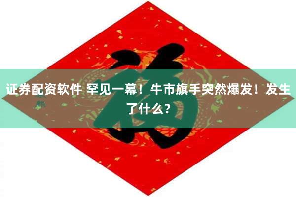 证券配资软件 罕见一幕！牛市旗手突然爆发！发生了什么？