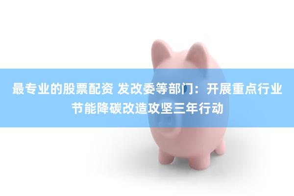 最专业的股票配资 发改委等部门：开展重点行业节能降碳改造攻坚三年行动