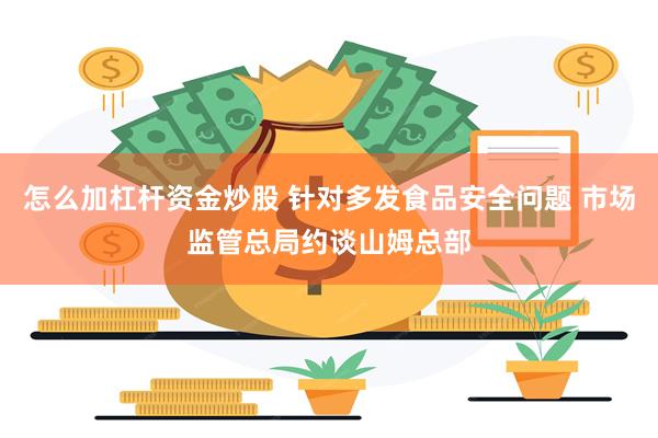 怎么加杠杆资金炒股 针对多发食品安全问题 市场监管总局约谈山姆总部
