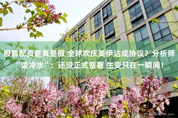 股票配资是真是假 全球欢庆美伊达成协议？分析师“泼冷水”：还没正式签署 生变只在一瞬间！