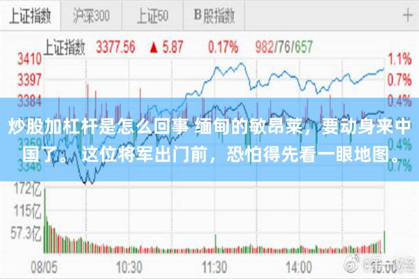 炒股加杠杆是怎么回事 缅甸的敏昂莱，要动身来中国了。 这位将军出门前，恐怕得先看一眼地图。